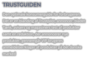 TRUSTGUIDEN Den optimale konsumerguide for forbrugeren. Det er en blanding af Trustpilot, annoncer, bladet Tænk, avisers og magasiners test af produkter samt en redaktion, der annoncerer nye produkter, gennemgår VIP brugeres anmeldelser/klager af produkter på det danske marked